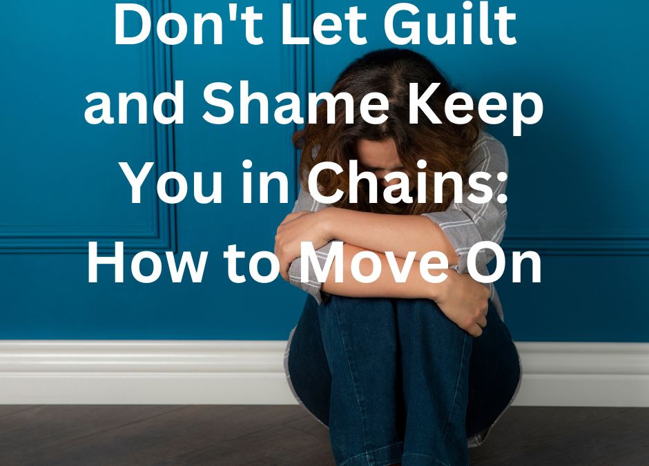 Don’t Let Guilt and Shame Keep You in Chains: How to Move On