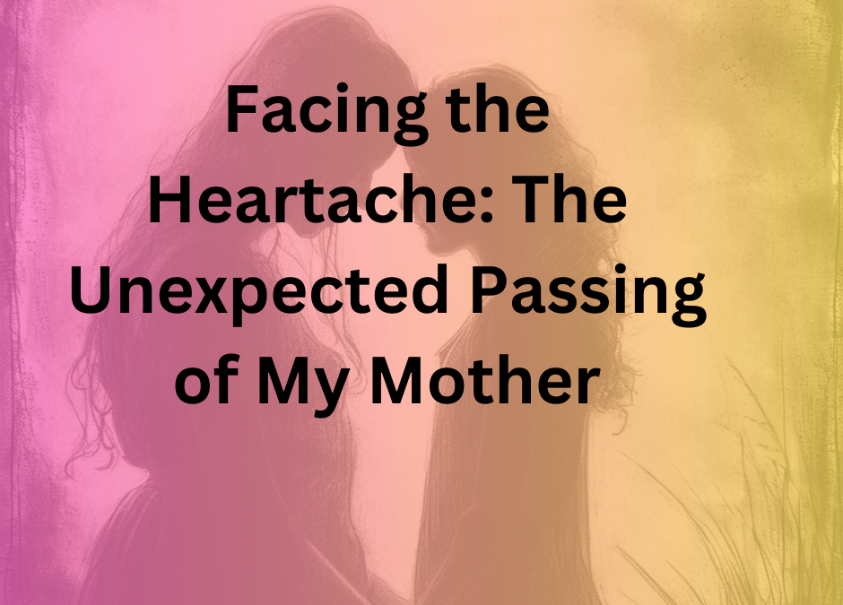 Facing the Heartache: The Unexpected Passing of My Mother